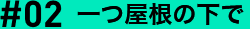 #02 一つ屋根の下で