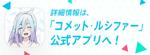 詳細情報は、「コメット・ルシファー」公式アプリへ！